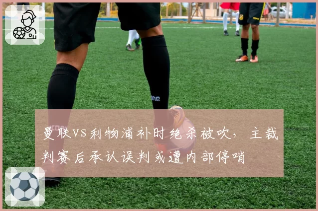 曼联vs利物浦补时绝杀被吹,主裁判赛后承认误判或遭内部停哨
