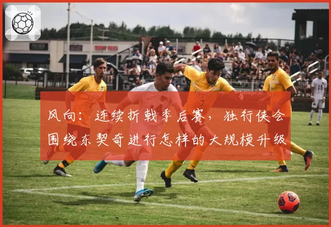 风向：连续折戟季后赛，独行侠会围绕东契奇进行怎样的大规模升级？