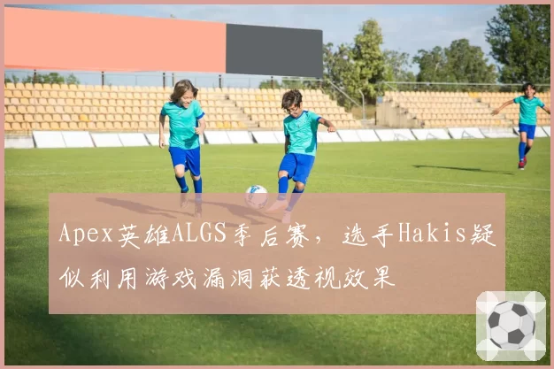 Apex英雄ALGS季后赛,选手Hakis疑似利用游戏漏洞获透视效果