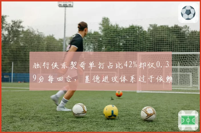 独行侠东契奇单打占比42%却仅0.39分每回合，基德进攻体系过于依赖巨星
