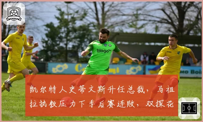 凯尔特人史蒂文斯升任总裁，马祖拉执教压力下季后赛连败，双探花上限是否已达？