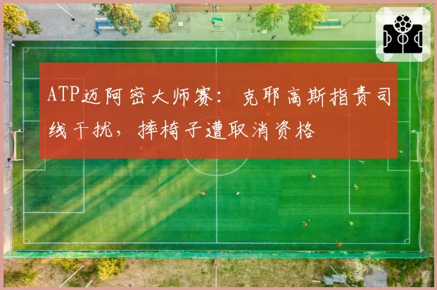 ATP迈阿密大师赛：克耶高斯指责司线干扰，摔椅子遭取消资格