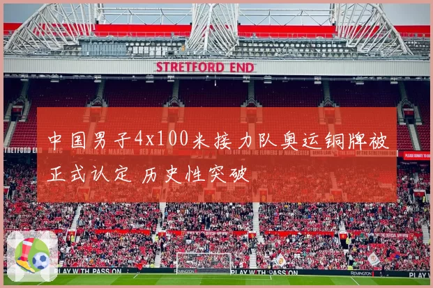 中国男子4x100米接力队奥运铜牌被正式认定 历史性突破