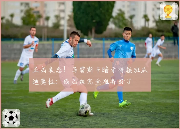 正式表态！马雷斯卡暗示将接班瓜迪奥拉：我已经完全准备好了
