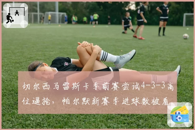 切尔西马雷斯卡季前赛尝试4-3-3高位逼抢，帕尔默新赛季进球数被看好突破20球
