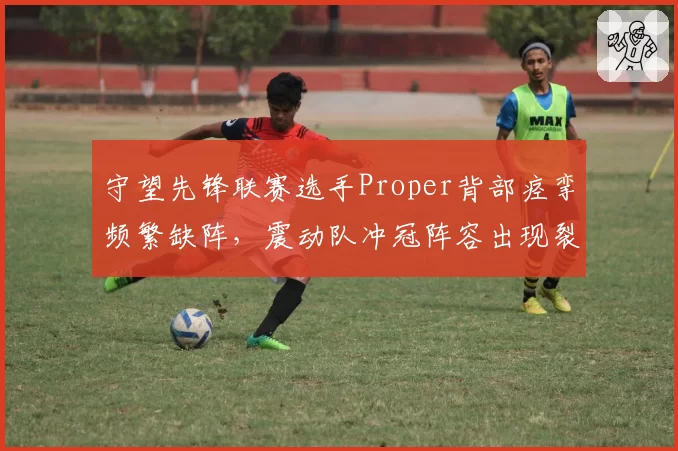 守望先锋联赛选手Proper背部痉挛频繁缺阵，震动队冲冠阵容出现裂痕？