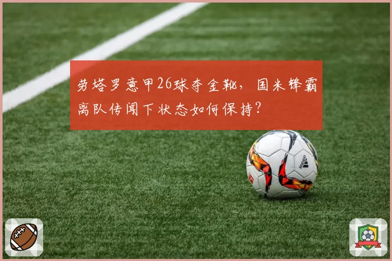 劳塔罗意甲26球夺金靴，国米锋霸离队传闻下状态如何保持？