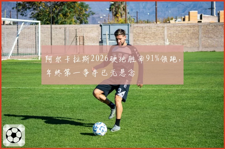 阿尔卡拉斯2026硬地胜率91%领跑，年终第一争夺已无悬念