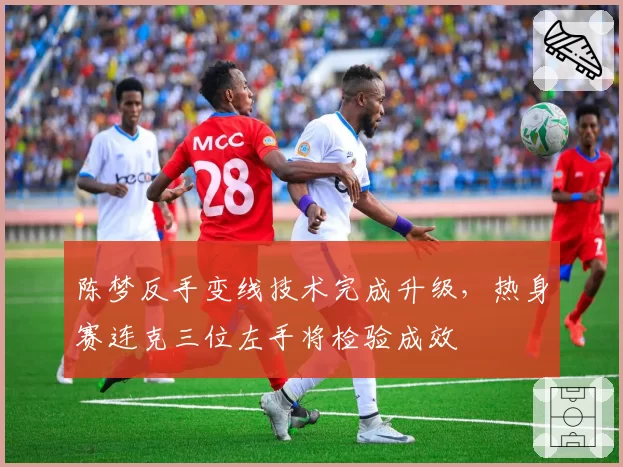 陈梦反手变线技术完成升级，热身赛连克三位左手将检验成效
