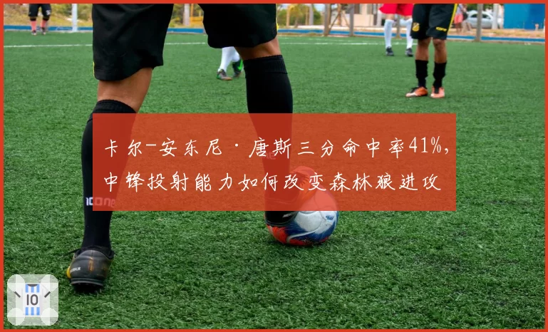 卡尔-安东尼·唐斯三分命中率41%，中锋投射能力如何改变森林狼进攻？