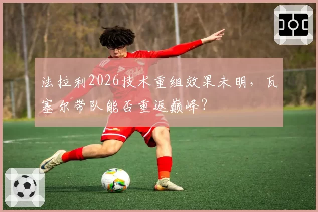 法拉利2026技术重组效果未明，瓦塞尔带队能否重返巅峰？