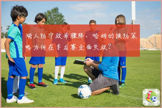 湖人防守效率骤降，哈姆的换防策略为何在季后赛全面失效？