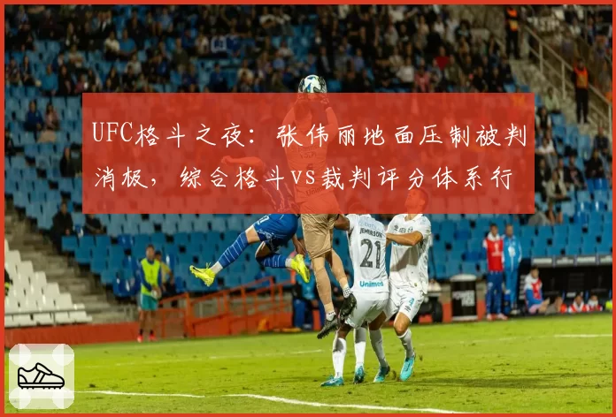 UFC格斗之夜：张伟丽地面压制被判消极，综合格斗vs裁判评分体系行业讨论
