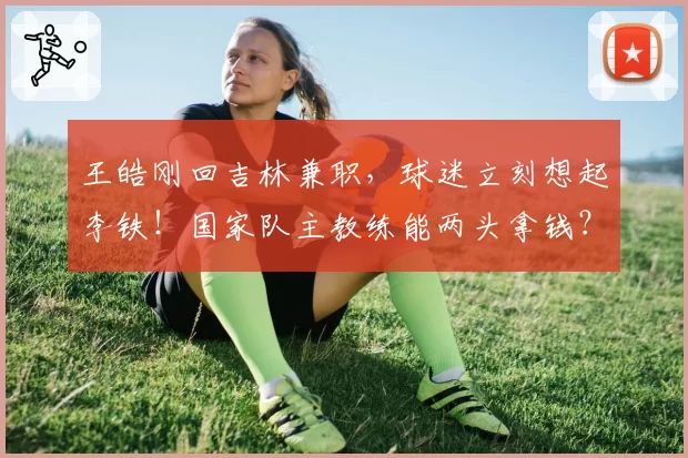 王皓刚回吉林兼职,球迷立刻想起李铁!国家队主教练能两头拿钱?