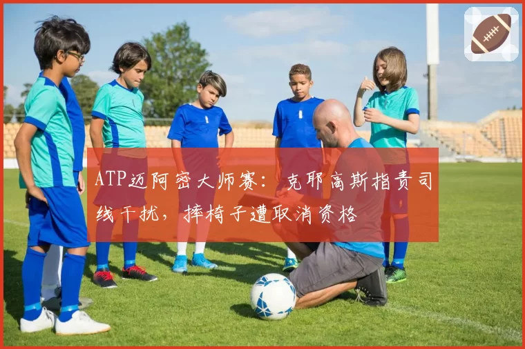 ATP迈阿密大师赛：克耶高斯指责司线干扰，摔椅子遭取消资格