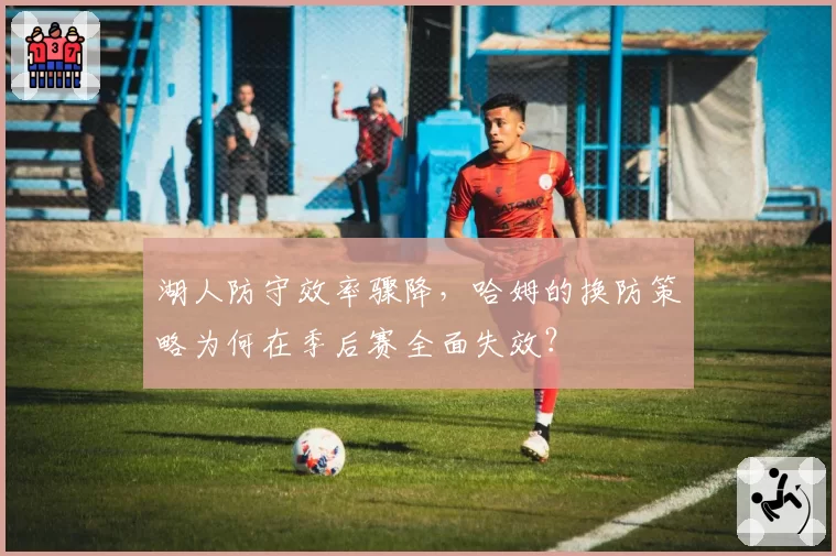 湖人防守效率骤降，哈姆的换防策略为何在季后赛全面失效？