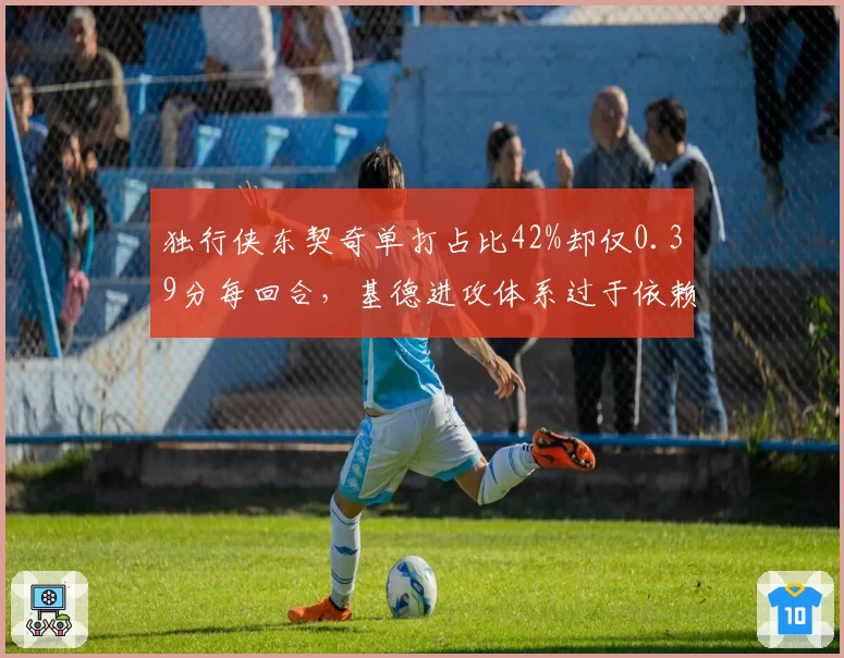 独行侠东契奇单打占比42%却仅0.39分每回合，基德进攻体系过于依赖巨星