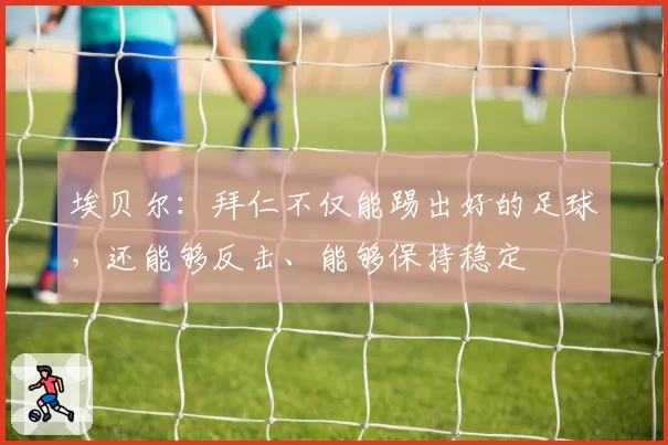 埃贝尔：拜仁不仅能踢出好的足球，还能够反击、能够保持稳定