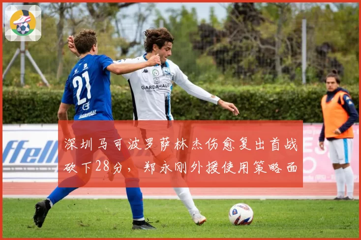 深圳马可波罗萨林杰伤愈复出首战砍下28分，郑永刚外援使用策略面临调整