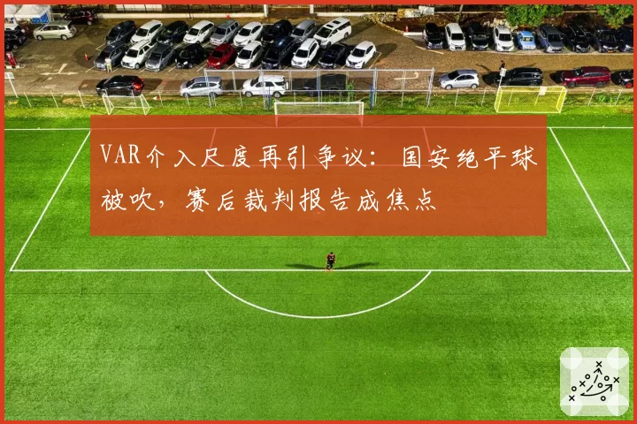 VAR介入尺度再引争议：国安绝平球被吹，赛后裁判报告成焦点