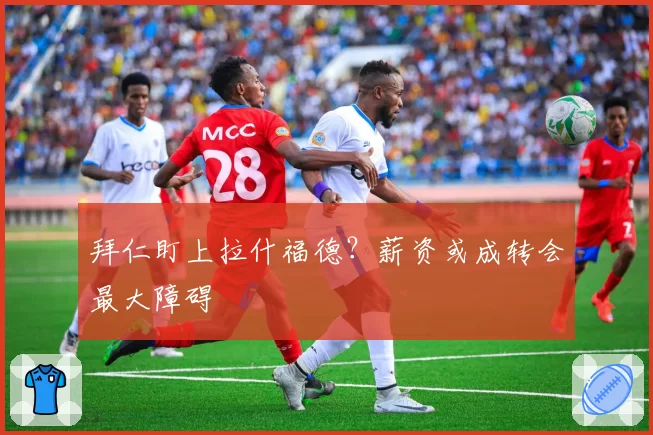 拜仁盯上拉什福德？薪资或成转会最大障碍