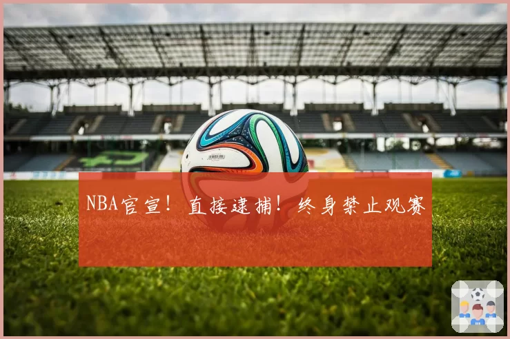 NBA官宣！直接逮捕！终身禁止观赛