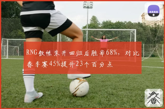 RNG教练朱开回归后胜率68%，对比春季赛45%提升23个百分点